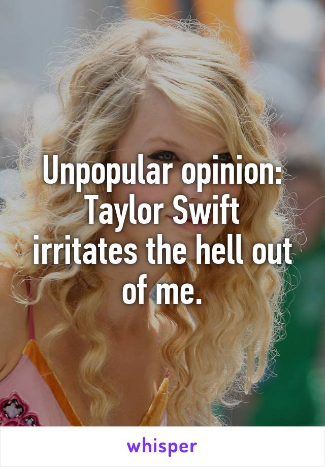 Unpopular opinion:
Taylor Swift irritates the hell out of me.