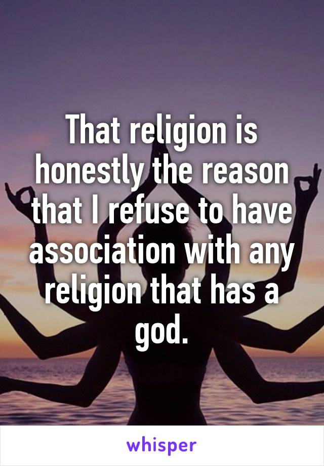 That religion is honestly the reason that I refuse to have association with any religion that has a god.