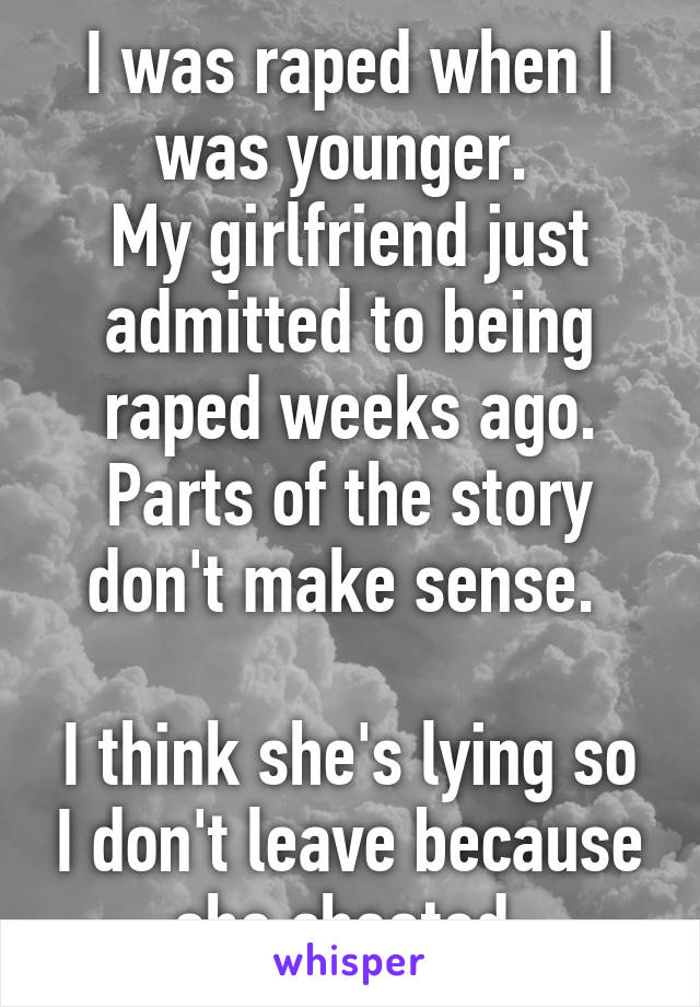 I was raped when I was younger. 
My girlfriend just admitted to being raped weeks ago. Parts of the story don't make sense. 

I think she's lying so I don't leave because she cheated.