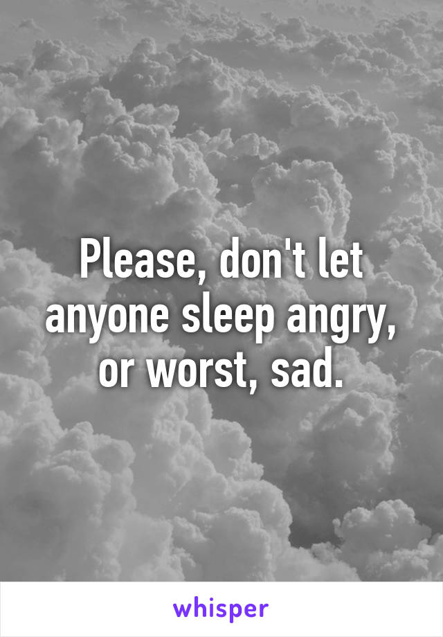 Please, don't let anyone sleep angry, or worst, sad.