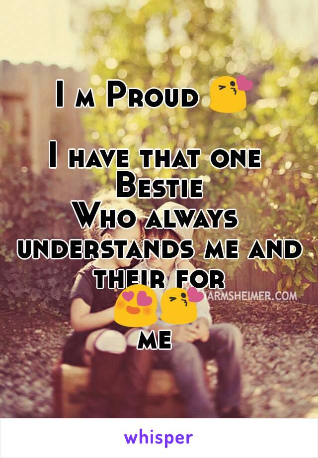 I m Proud 😘 
I have that one Bestie
Who always understands me and their for 😍😘me