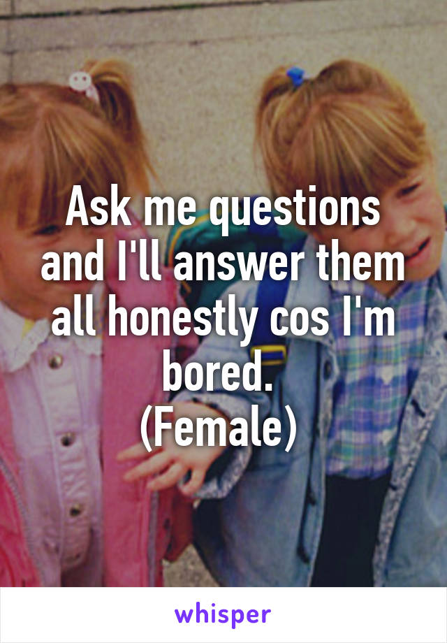 Ask me questions and I'll answer them all honestly cos I'm bored. 
(Female) 