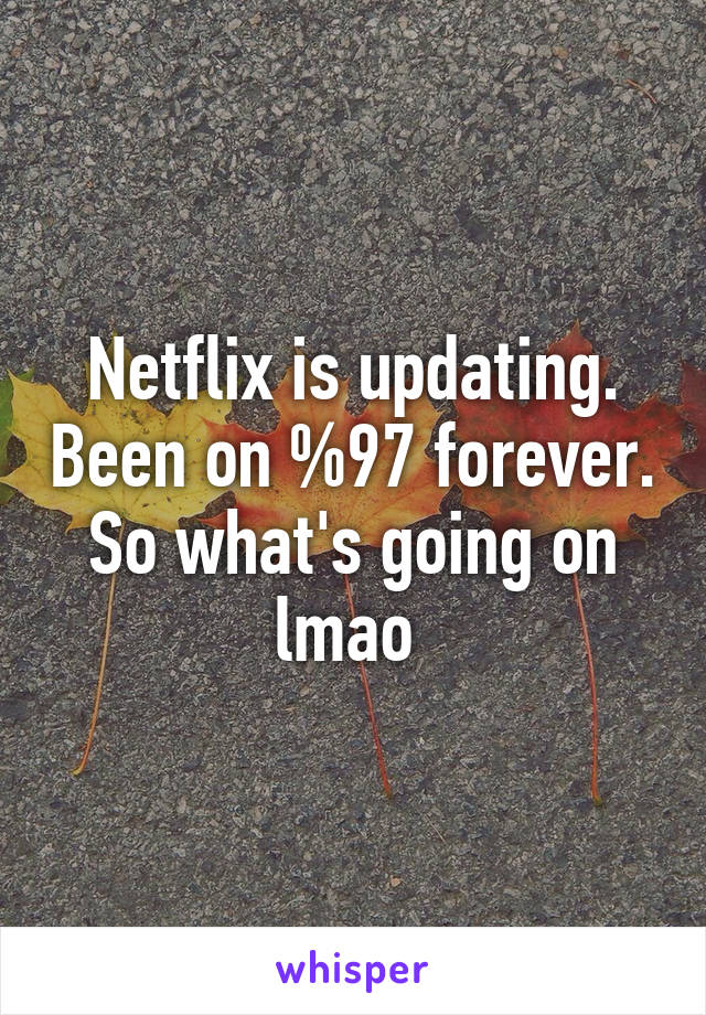 Netflix is updating. Been on %97 forever. So what's going on lmao 