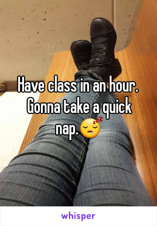 Have class in an hour. Gonna take a quick nap.😴