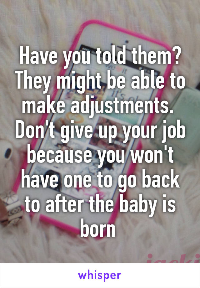 Have you told them? They might be able to make adjustments.  Don't give up your job because you won't have one to go back to after the baby is born 