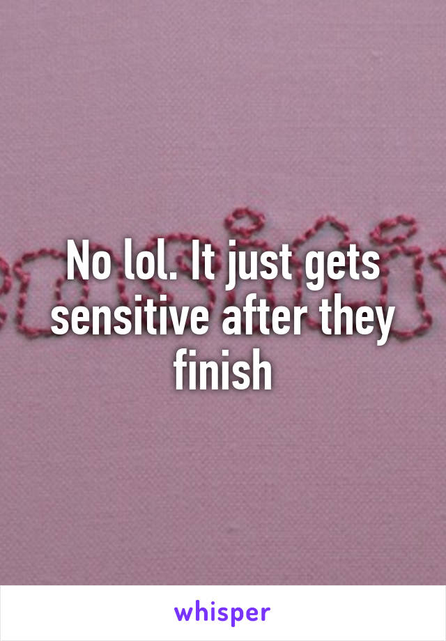 No lol. It just gets sensitive after they finish