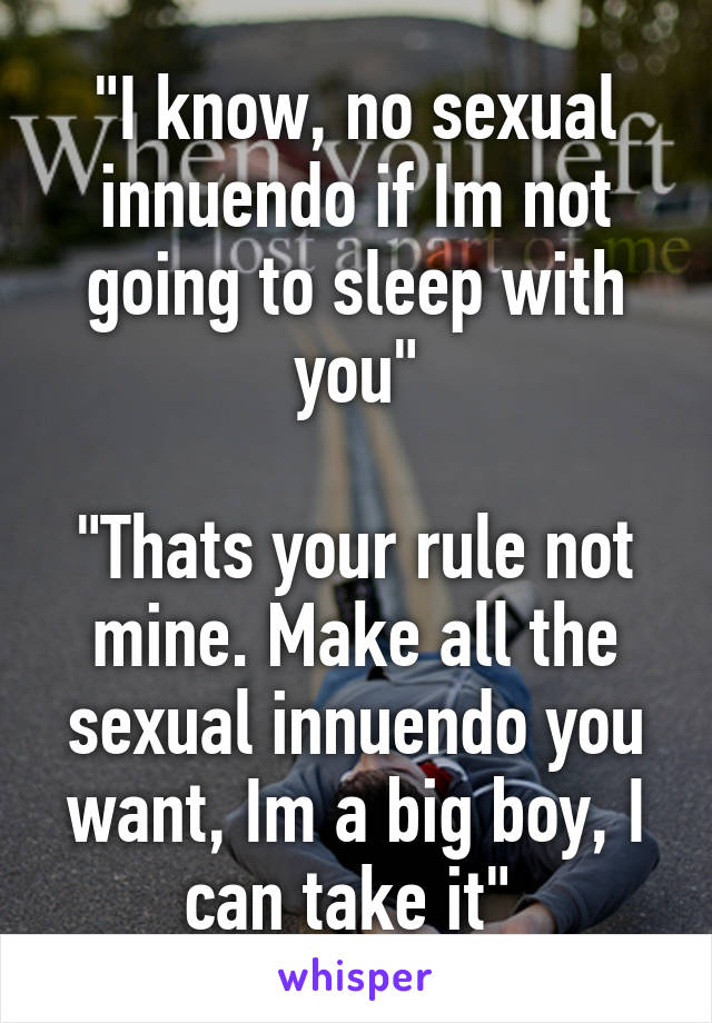 "I know, no sexual innuendo if Im not going to sleep with you"

"Thats your rule not mine. Make all the sexual innuendo you want, Im a big boy, I can take it" 