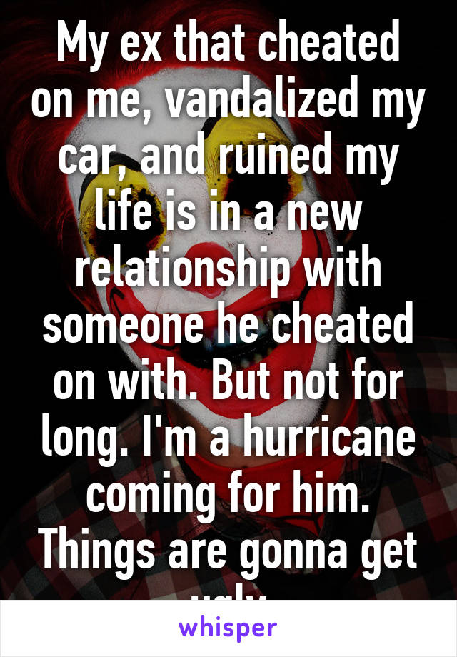 My ex that cheated on me, vandalized my car, and ruined my life is in a new relationship with someone he cheated on with. But not for long. I'm a hurricane coming for him. Things are gonna get ugly