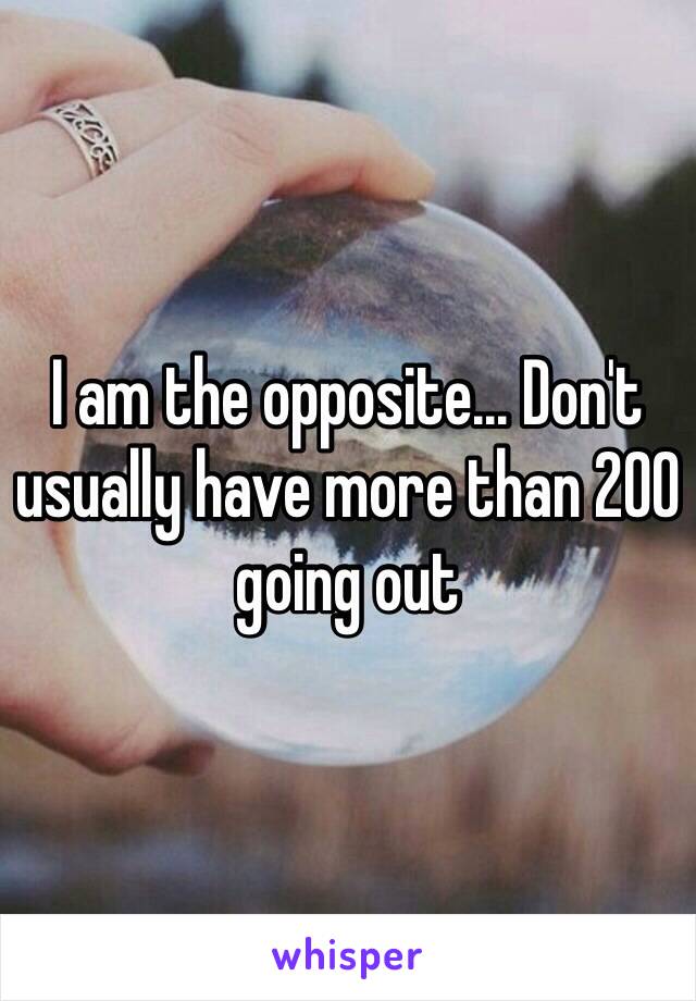 I am the opposite... Don't usually have more than 200 going out