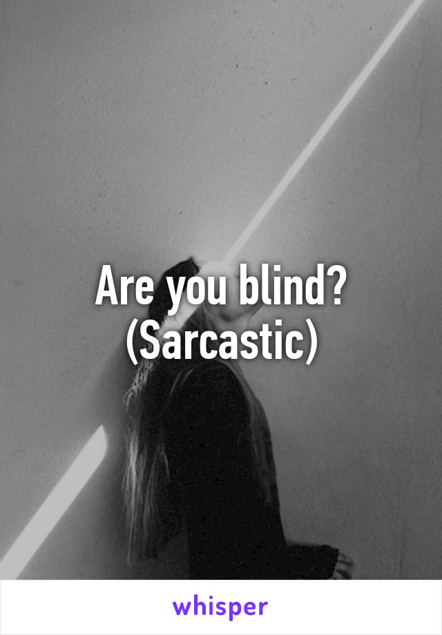 Are you blind?
(Sarcastic)