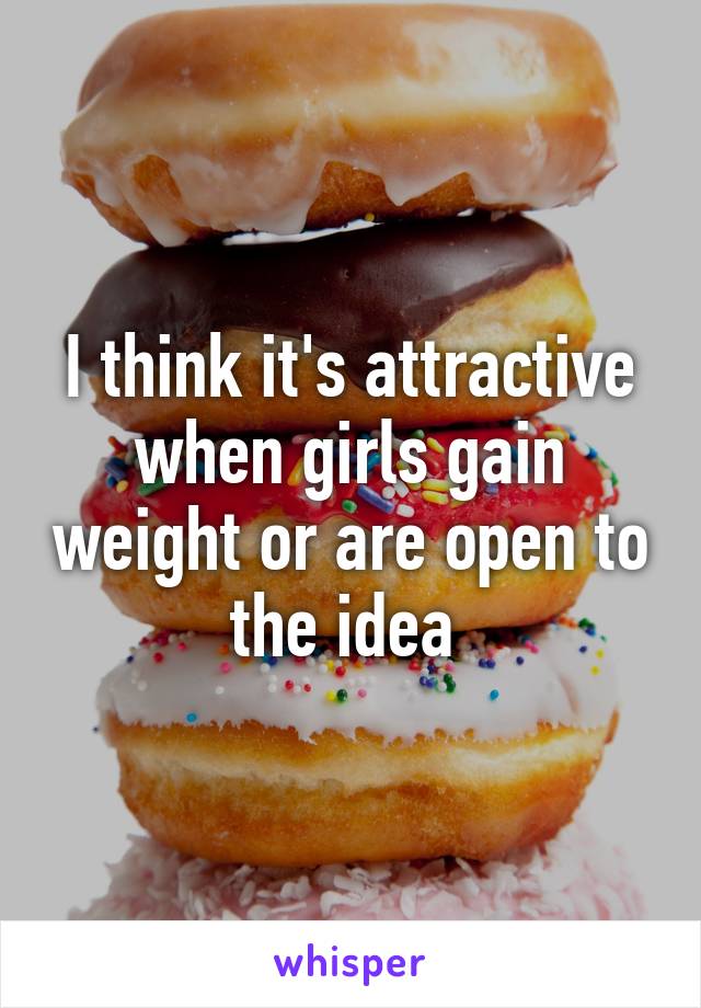 I think it's attractive when girls gain weight or are open to the idea 