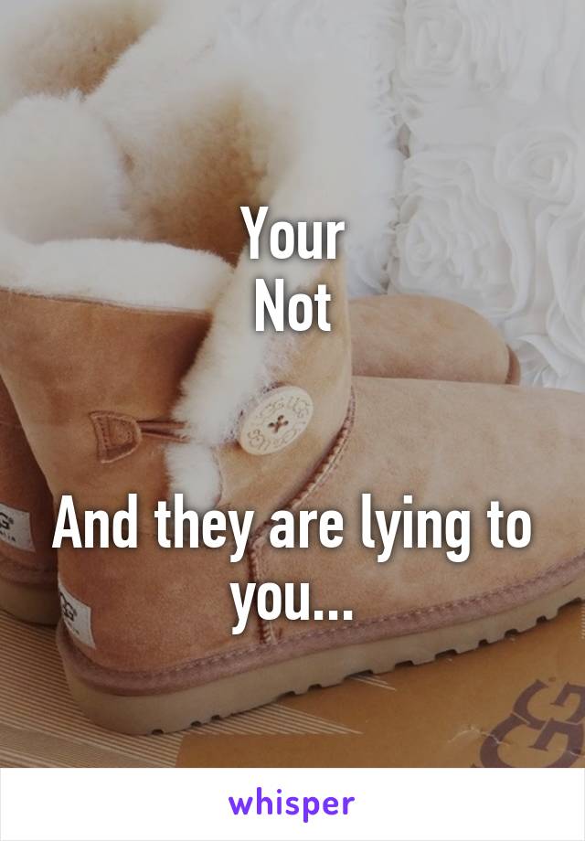 Your
Not


And they are lying to you...