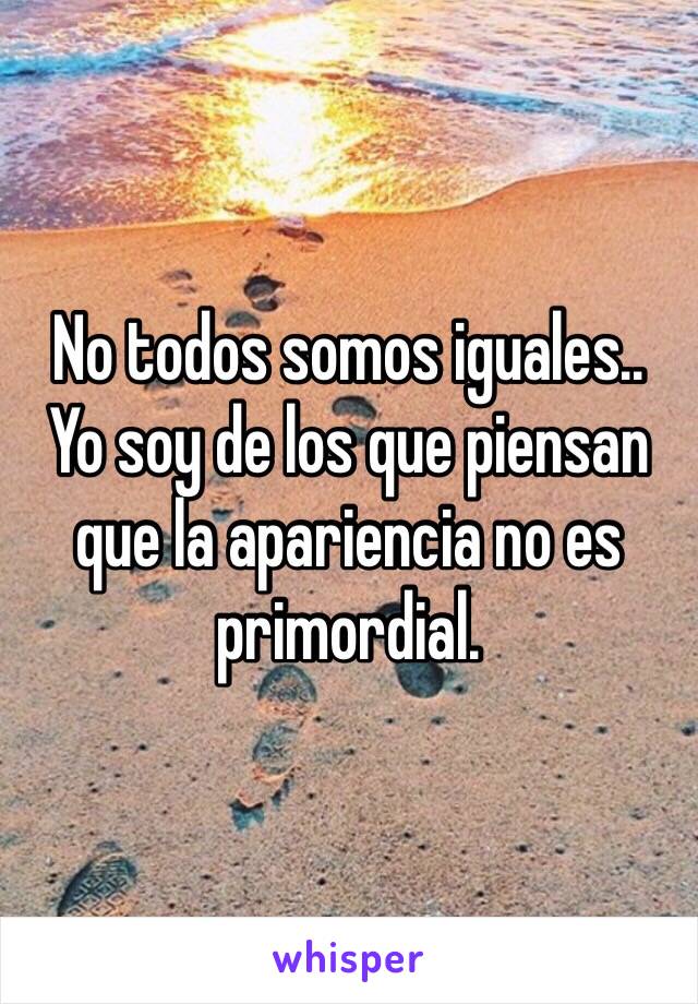 No todos somos iguales..
Yo soy de los que piensan que la apariencia no es primordial.