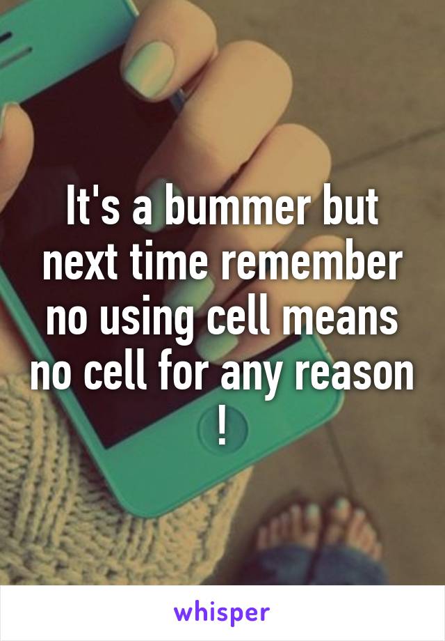 It's a bummer but next time remember no using cell means no cell for any reason !