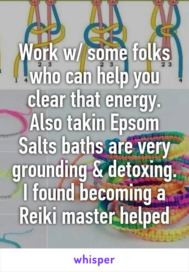 Work w/ some folks who can help you clear that energy. Also takin Epsom Salts baths are very grounding & detoxing. I found becoming a Reiki master helped