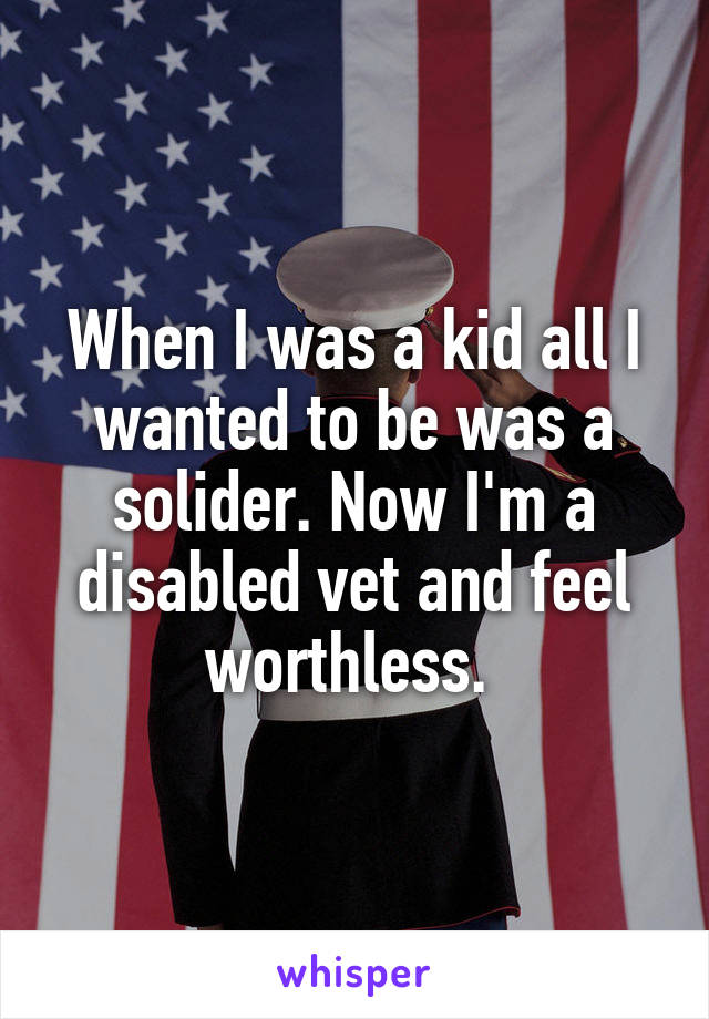 When I was a kid all I wanted to be was a solider. Now I'm a disabled vet and feel worthless. 