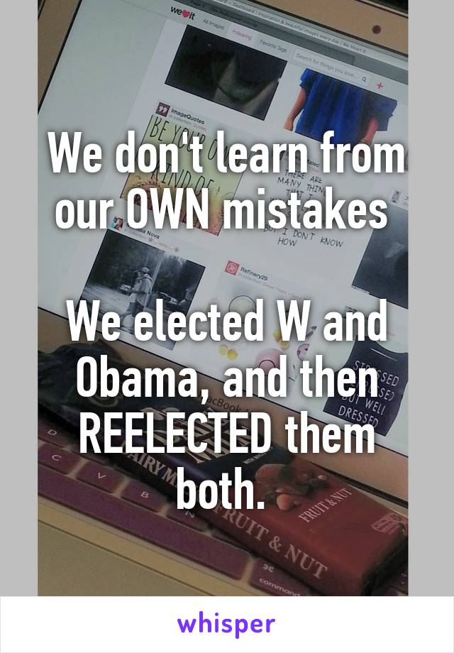 We don't learn from our OWN mistakes 

We elected W and Obama, and then REELECTED them both. 