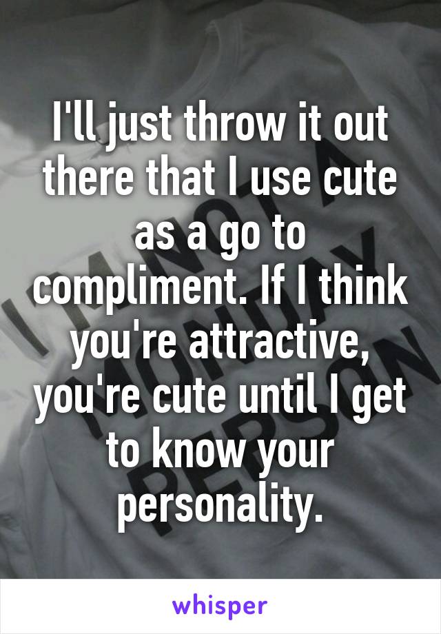 I'll just throw it out there that I use cute as a go to compliment. If I think you're attractive, you're cute until I get to know your personality.