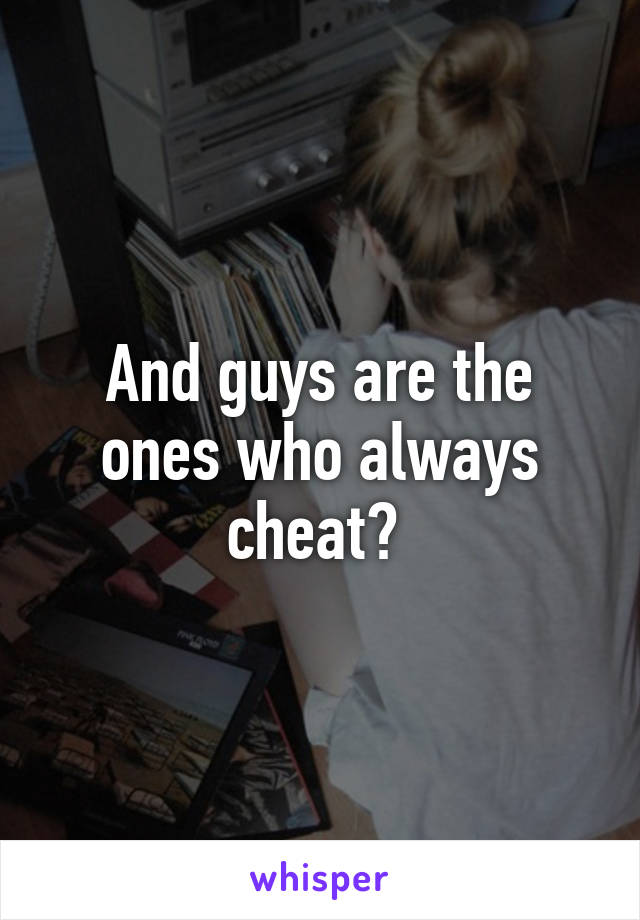 And guys are the ones who always cheat? 