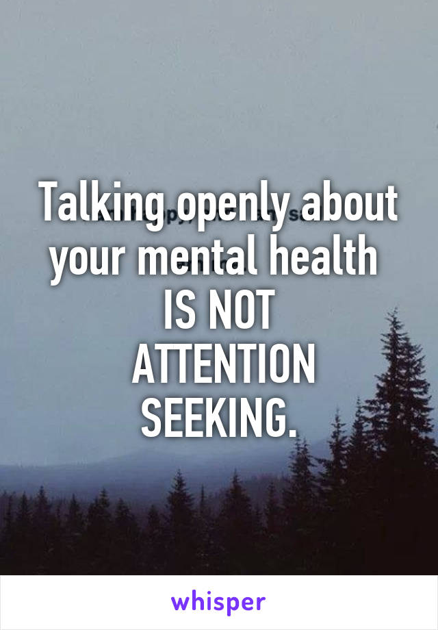 Talking openly about your mental health 
IS NOT
 ATTENTION SEEKING.