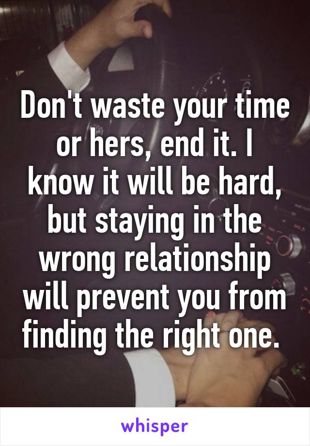 Don't waste your time or hers, end it. I know it will be hard, but staying in the wrong relationship will prevent you from finding the right one. 