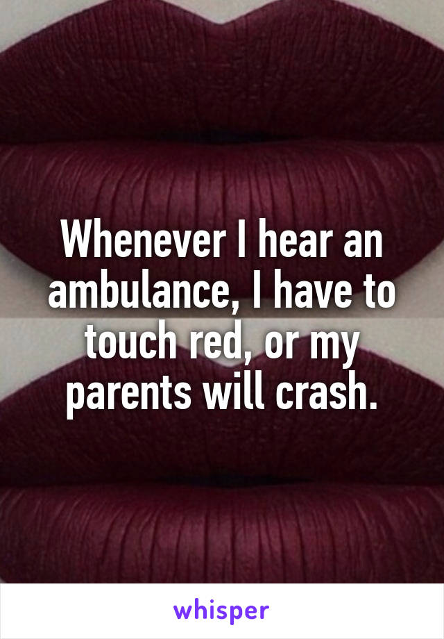 Whenever I hear an ambulance, I have to touch red, or my parents will crash.