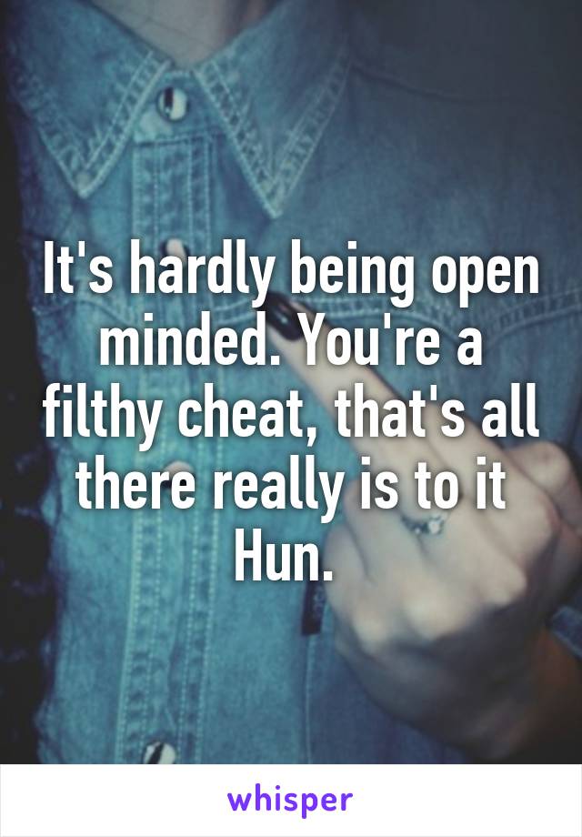 It's hardly being open minded. You're a filthy cheat, that's all there really is to it Hun. 