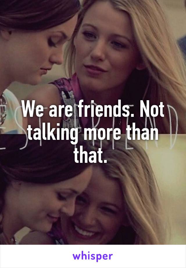 We are friends. Not talking more than that. 