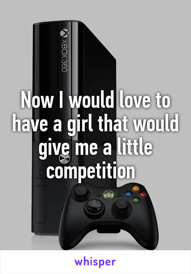 Now I would love to have a girl that would give me a little competition  