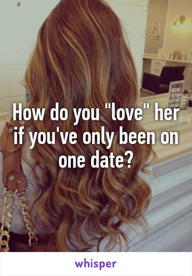 How do you "love" her if you've only been on one date?