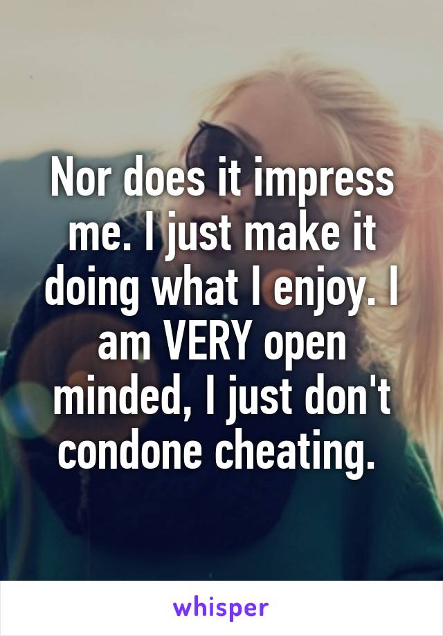 Nor does it impress me. I just make it doing what I enjoy. I am VERY open minded, I just don't condone cheating. 