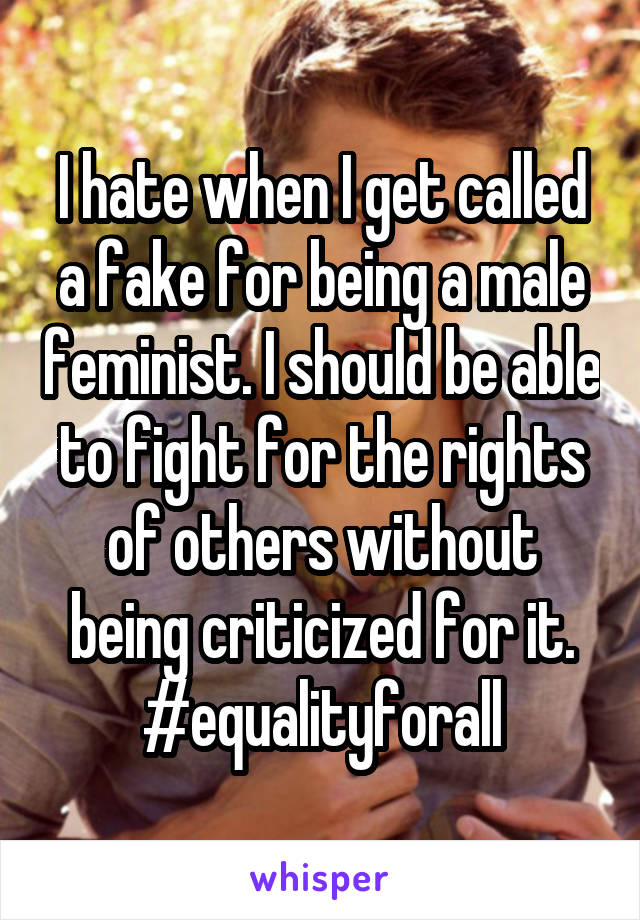 I hate when I get called a fake for being a male feminist. I should be able to fight for the rights of others without being criticized for it. #equalityforall