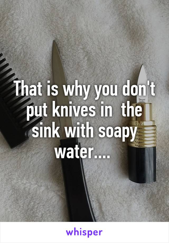 That is why you don't put knives in  the sink with soapy water.... 