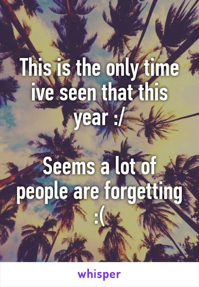 This is the only time ive seen that this year :/

Seems a lot of people are forgetting :(