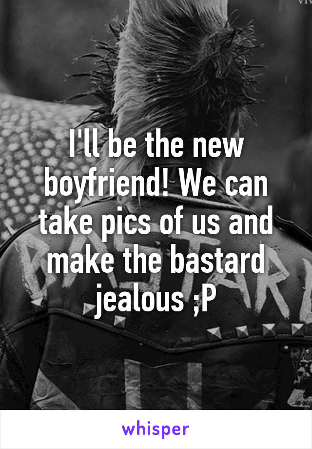 I'll be the new boyfriend! We can take pics of us and make the bastard jealous ;P