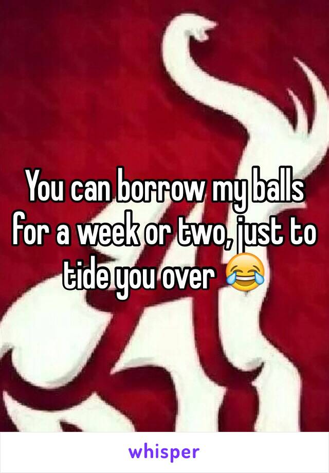 You can borrow my balls for a week or two, just to tide you over 😂