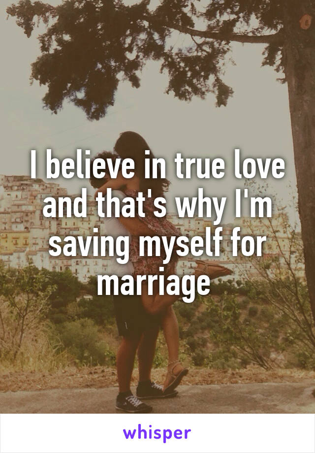 I believe in true love and that's why I'm saving myself for marriage 