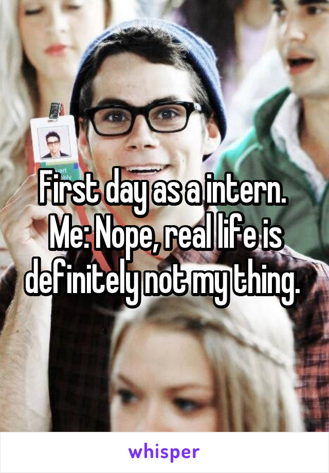 First day as a intern. 
Me: Nope, real life is definitely not my thing. 
