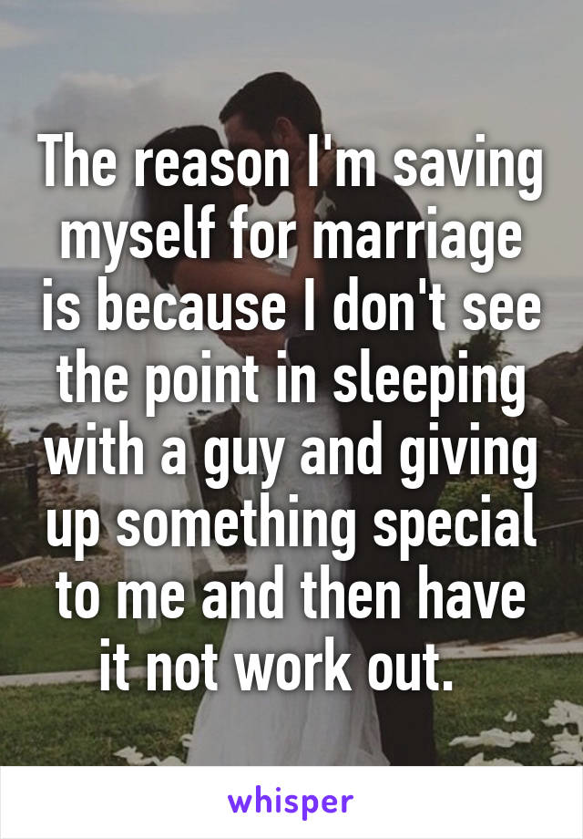 The reason I'm saving myself for marriage is because I don't see the point in sleeping with a guy and giving up something special to me and then have it not work out.  