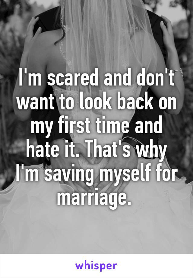 I'm scared and don't want to look back on my first time and hate it. That's why I'm saving myself for marriage. 
