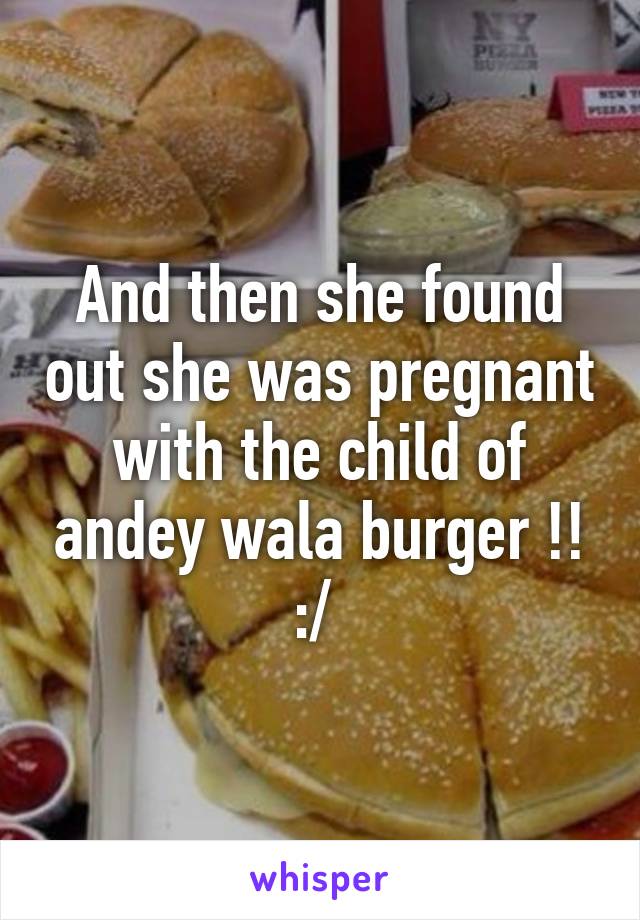 And then she found out she was pregnant with the child of andey wala burger !! :/ 