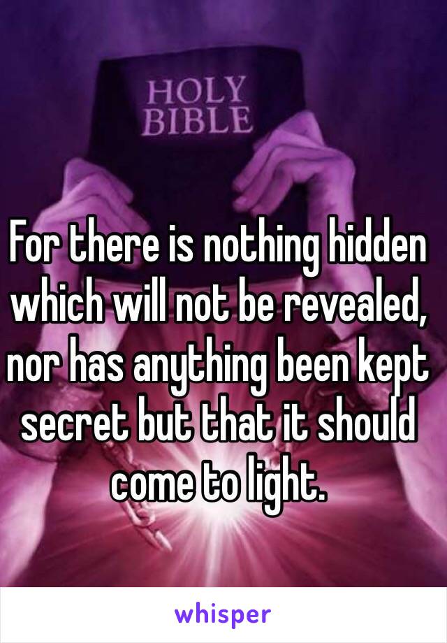 For there is nothing hidden which will not be revealed, nor has anything been kept secret but that it should come to light.