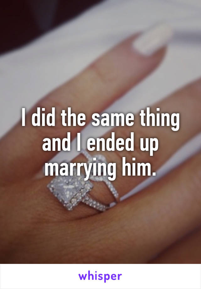 I did the same thing and I ended up marrying him.