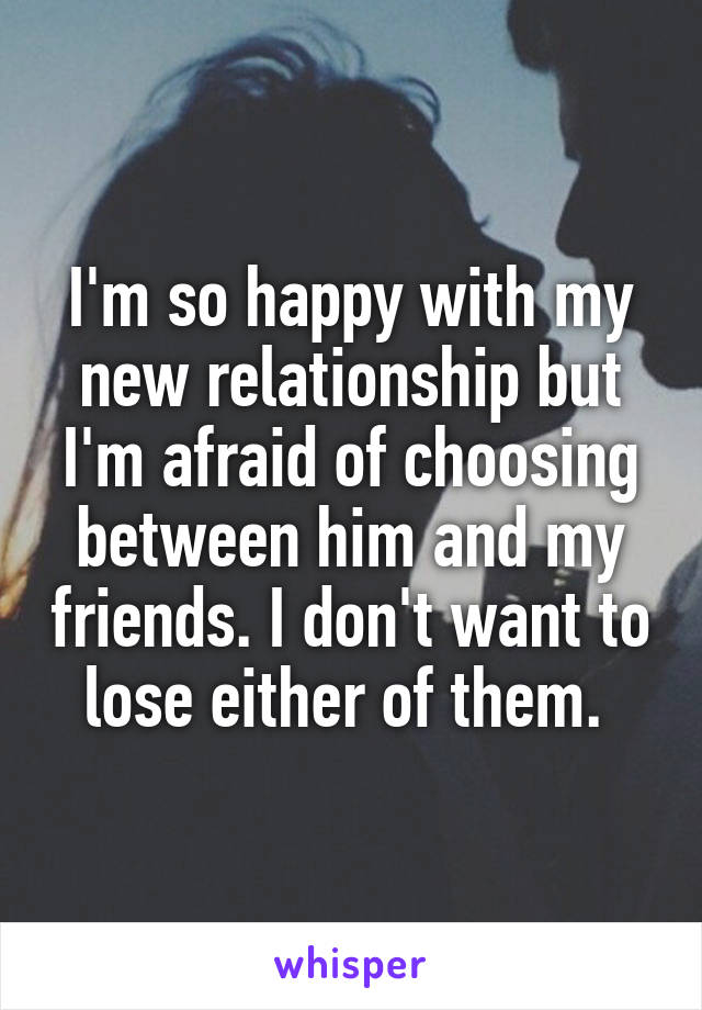I'm so happy with my new relationship but I'm afraid of choosing between him and my friends. I don't want to lose either of them. 