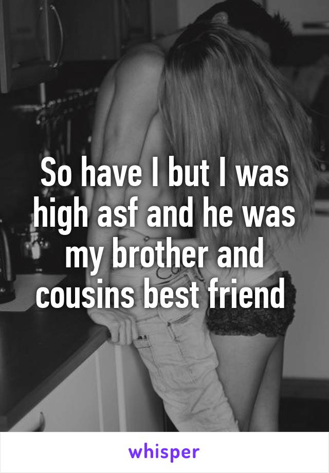 So have I but I was high asf and he was my brother and cousins best friend 