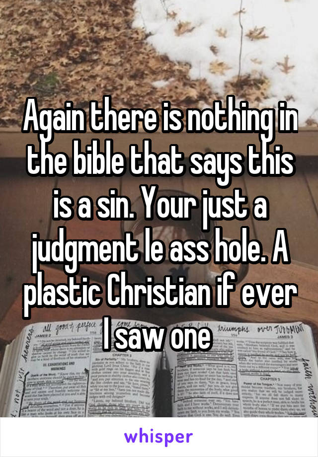 Again there is nothing in the bible that says this is a sin. Your just a judgment le ass hole. A plastic Christian if ever I saw one 