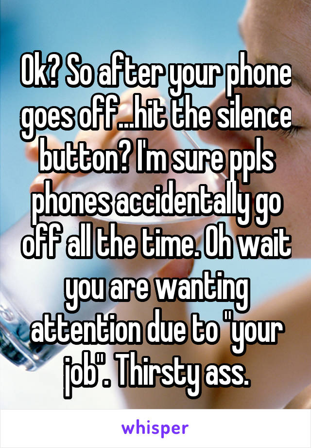 Ok? So after your phone goes off...hit the silence button? I'm sure ppls phones accidentally go off all the time. Oh wait you are wanting attention due to "your job". Thirsty ass.