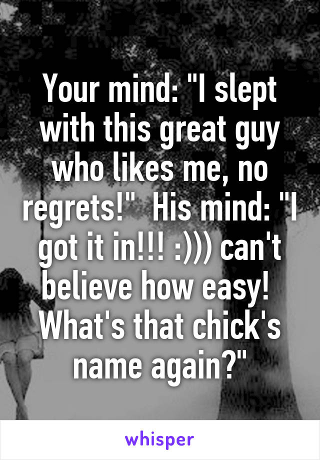 Your mind: "I slept with this great guy who likes me, no regrets!"  His mind: "I got it in!!! :))) can't believe how easy!  What's that chick's name again?"