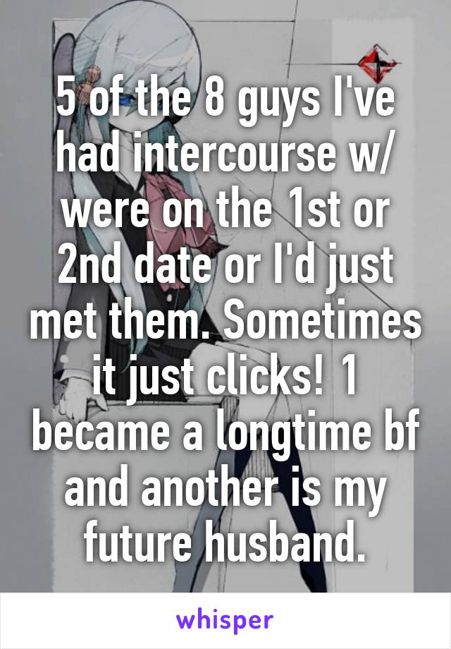 5 of the 8 guys I've had intercourse w/ were on the 1st or 2nd date or I'd just met them. Sometimes it just clicks! 1 became a longtime bf and another is my future husband.