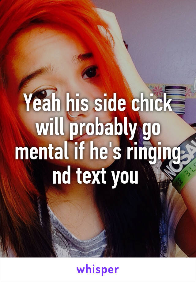 Yeah his side chick will probably go mental if he's ringing nd text you 